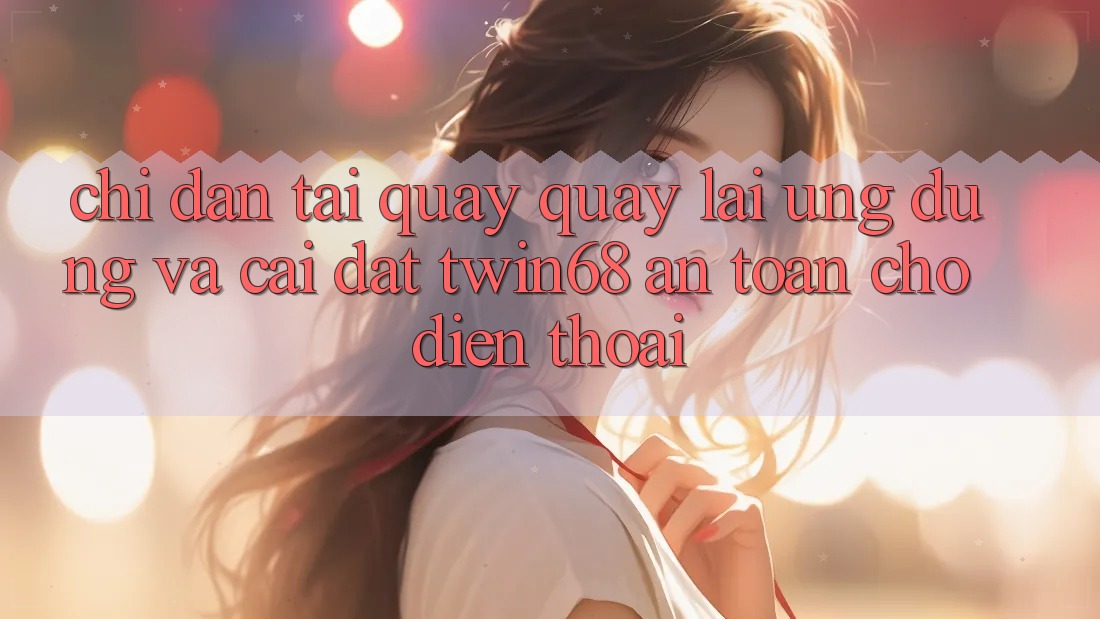 Chỉ dẫn Tải quay quay lại Ứng dụng Và Cài Đặt twin68 An Toàn Cho Điện Thoại