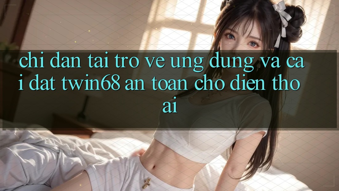 Chỉ dẫn Tải trở về Ứng dụng Và Cài Đặt twin68 An Toàn Cho Điện Thoại