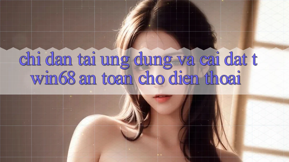 Chỉ dẫn Tải Ứng dụng Và Cài Đặt twin68 An Toàn Cho Điện Thoại
