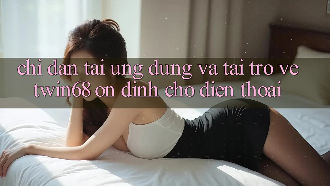 Chỉ dẫn Tải Ứng dụng Và Tải trở về twin68 Ổn định Cho Điện Thoại Chỉ dẫn Tải Ứng dụng Và Tải trở về twin68 Ổn định Cho Điện Thoại