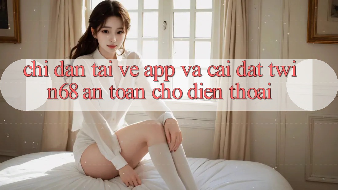 Chỉ dẫn Tải về App Và Cài Đặt twin68 An Toàn Cho Điện Thoại