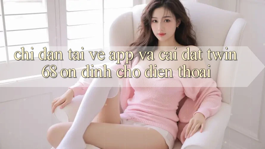 Chỉ dẫn Tải về App Và Cài Đặt twin68 Ổn định Cho Điện Thoại