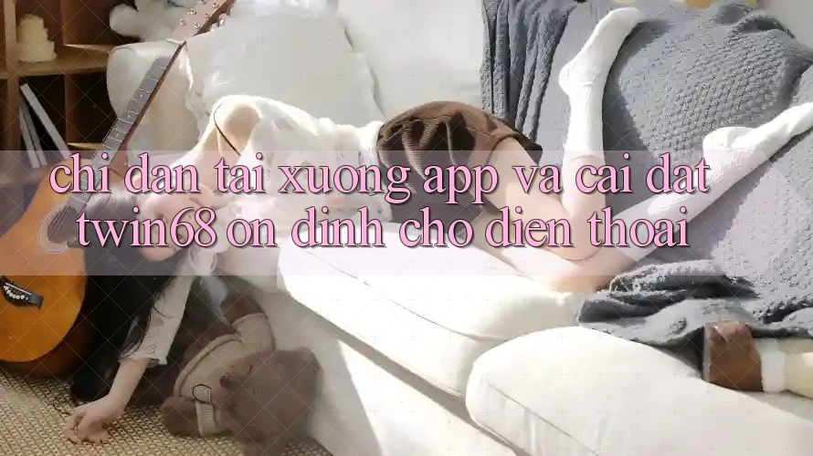Chỉ dẫn Tải xuống App Và Cài Đặt twin68 Ổn định Cho Điện Thoại
