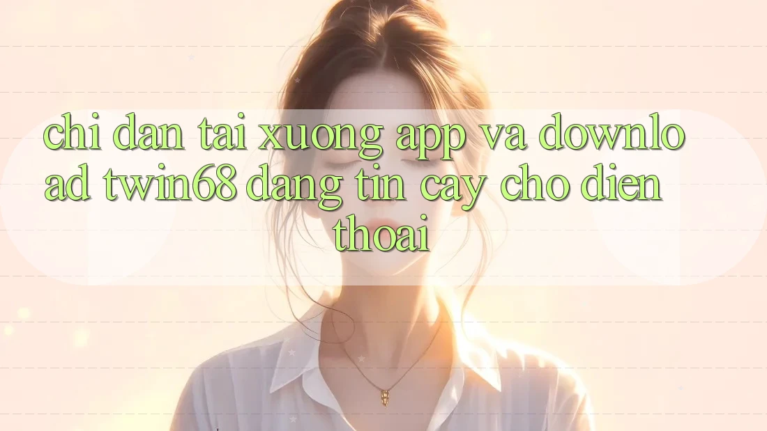 Chỉ dẫn Tải xuống App Và Download twin68 Đáng tin cậy Cho Điện Thoại