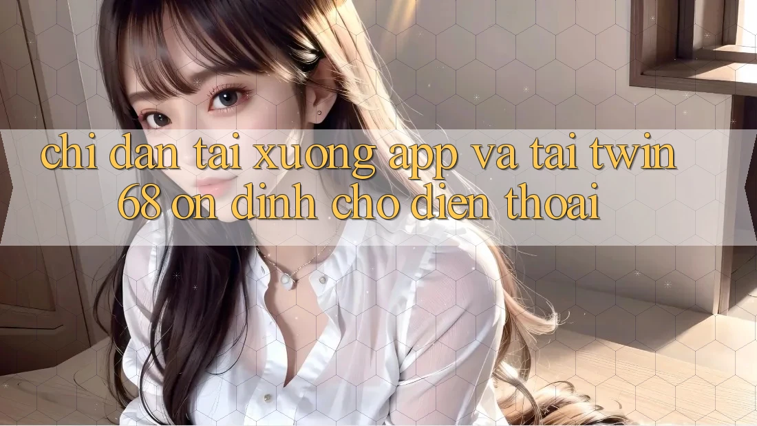 Chỉ dẫn Tải xuống App Và Tải twin68 Ổn định Cho Điện Thoại Chỉ dẫn Tải xuống App Và Tải twin68 Ổn định Cho Điện Thoại