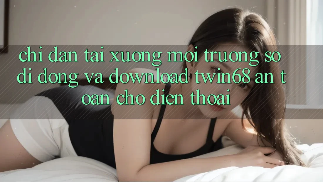Chỉ dẫn Tải xuống Môi trường số di động Và Download twin68 An Toàn Cho Điện Thoại