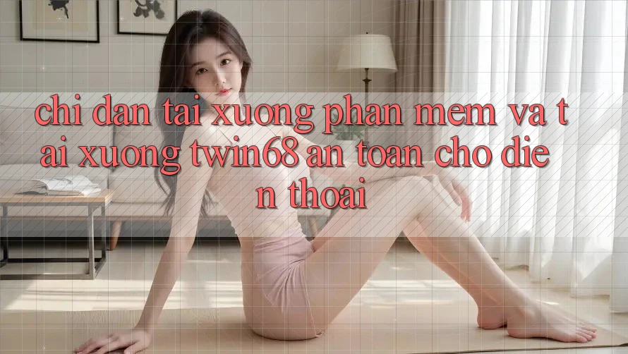 Chỉ dẫn Tải xuống Phần mềm Và Tải xuống twin68 An Toàn Cho Điện Thoại