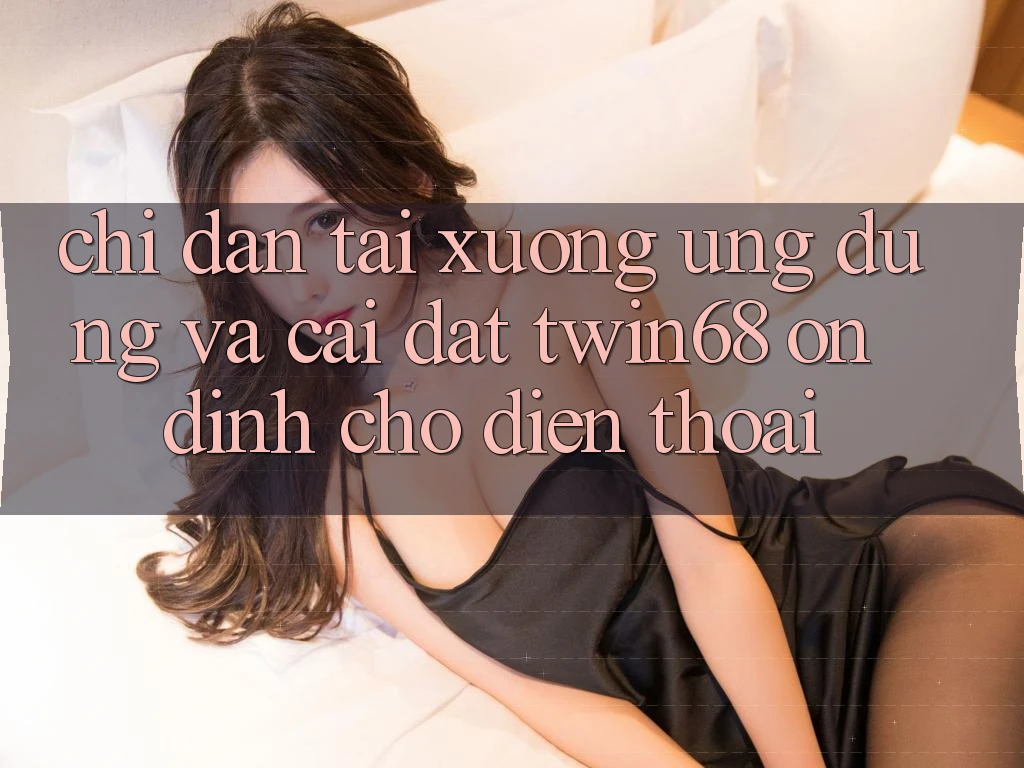 Chỉ dẫn Tải xuống Ứng dụng Và Cài Đặt twin68 Ổn định Cho Điện Thoại