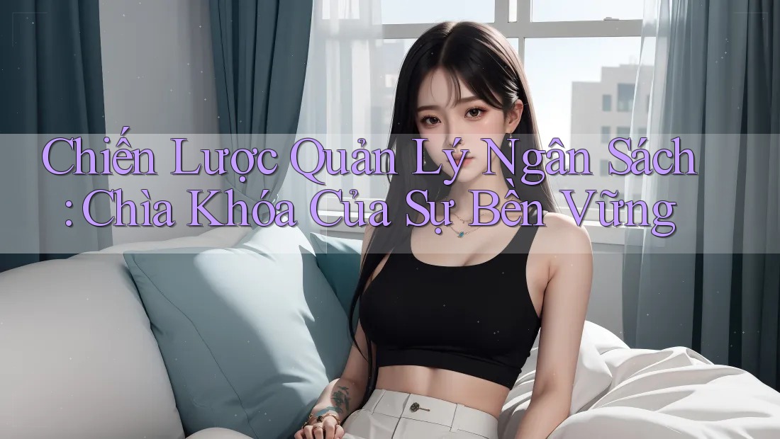 Chiến Lược Quản Lý Ngân Sách: Chìa Khóa Của Sự Bền Vững Chiến Lược Quản Lý Ngân Sách: Chìa Khóa Của Sự Bền Vững