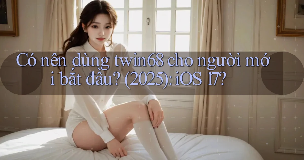 Có nên dùng twin68 cho người mới bắt đầu (2025) iOS 17
