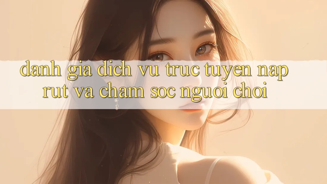 Đánh Giá Dịch vụ trực tuyến Nạp Rút Và Chăm Sóc Người chơi