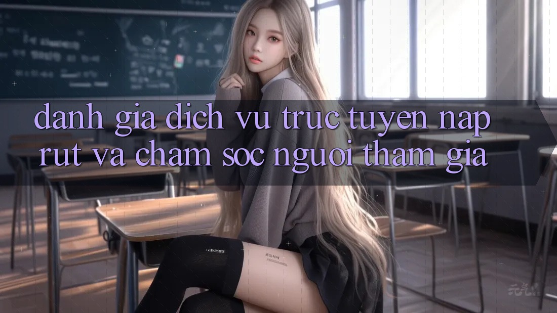 Đánh Giá Dịch vụ trực tuyến Nạp Rút Và Chăm Sóc Người tham gia