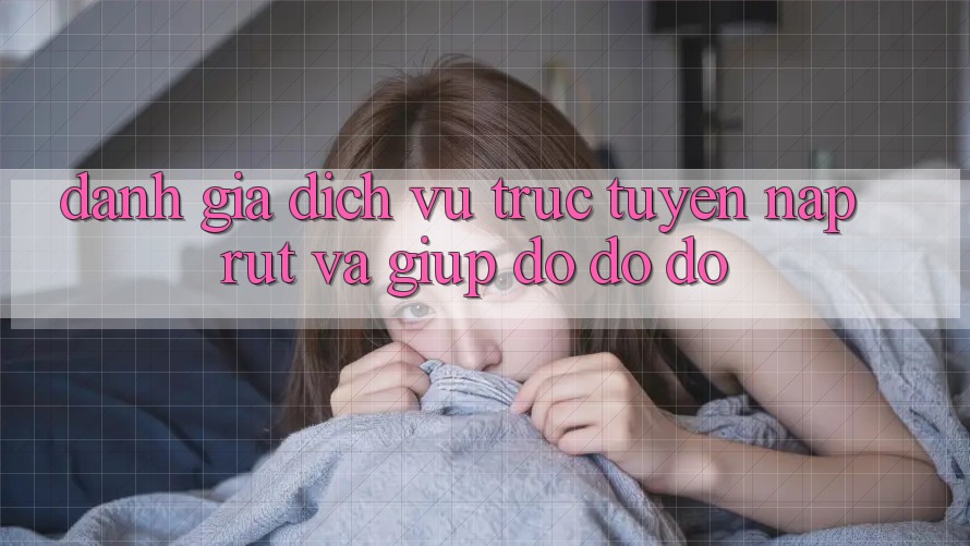 Đánh Giá Dịch vụ trực tuyến Nạp Rút Và Giúp đỡ đỡ đỡ Đánh Giá Dịch vụ trực tuyến Nạp Rút Và Giúp đỡ đỡ đỡ