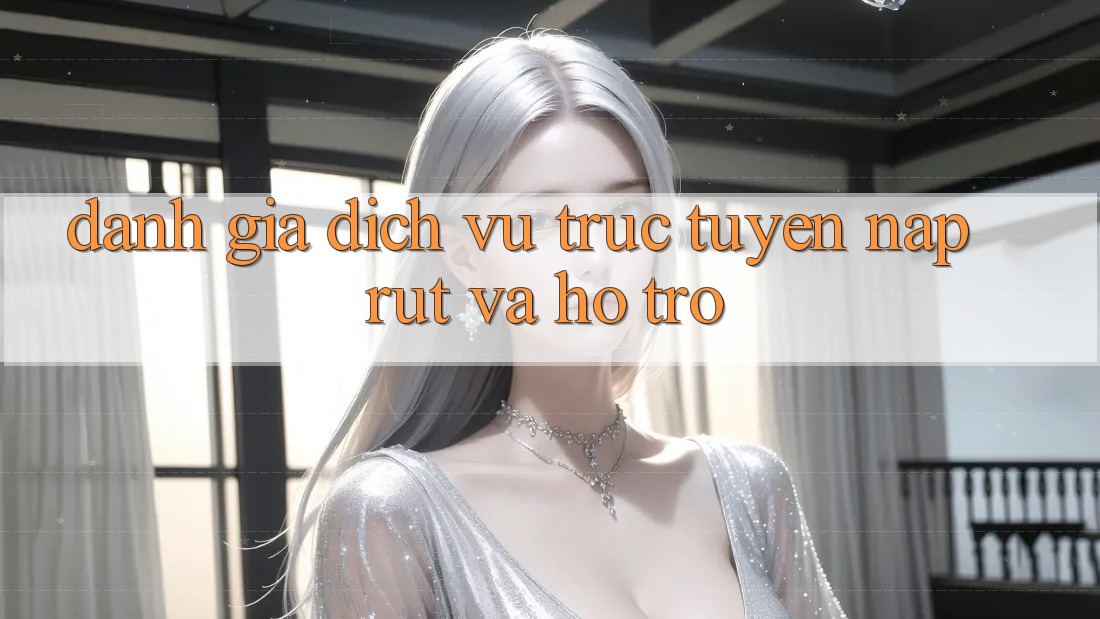 Đánh Giá Dịch vụ trực tuyến Nạp Rút Và Hỗ trợ