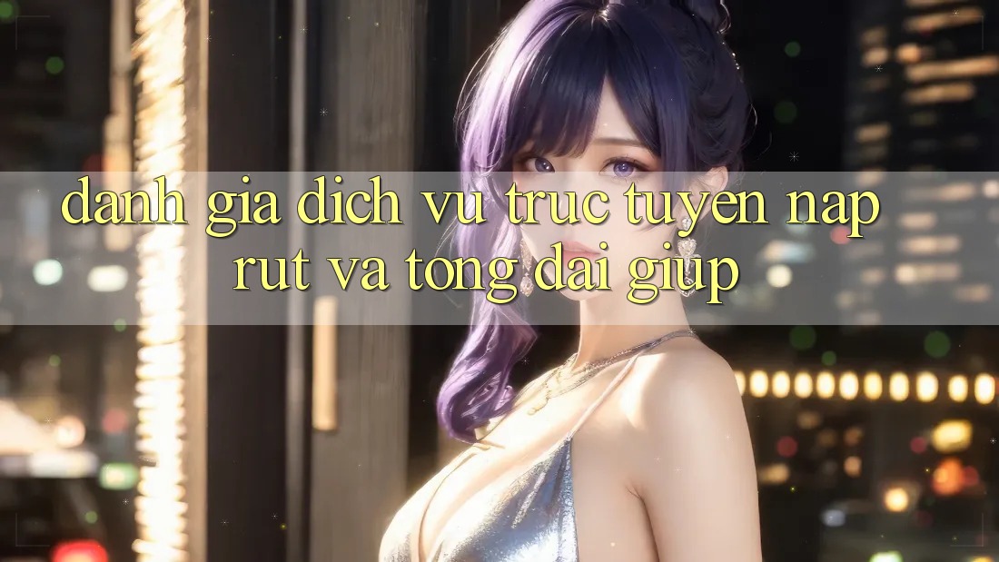 Đánh Giá Dịch vụ trực tuyến Nạp Rút Và Tổng đài giúp