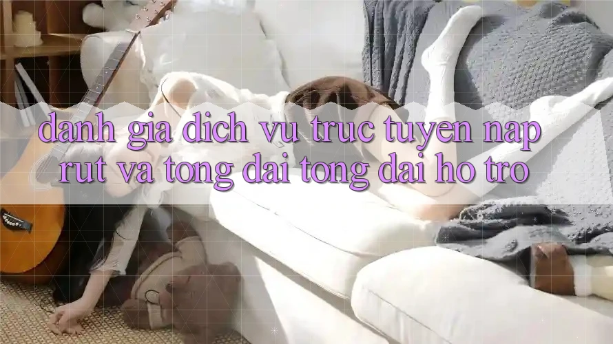 Đánh Giá Dịch vụ trực tuyến Nạp Rút Và Tổng đài tổng đài hỗ trợ Đánh Giá Dịch vụ trực tuyến Nạp Rút Và Tổng đài tổng đài hỗ trợ