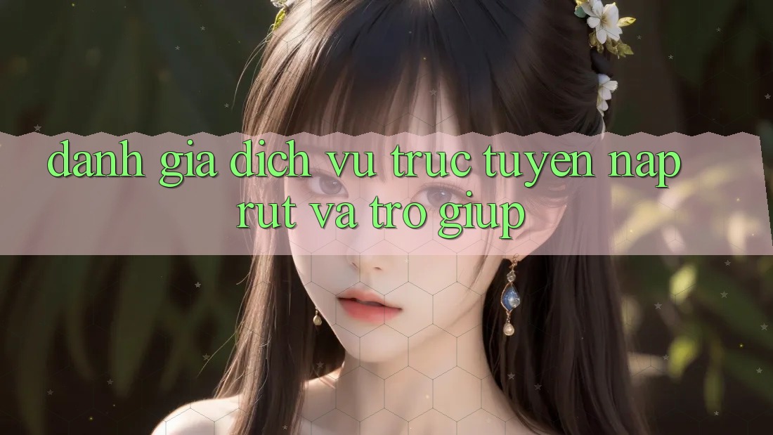 Đánh Giá Dịch vụ trực tuyến Nạp Rút Và Trợ giúp Đánh Giá Dịch vụ trực tuyến Nạp Rút Và Trợ giúp