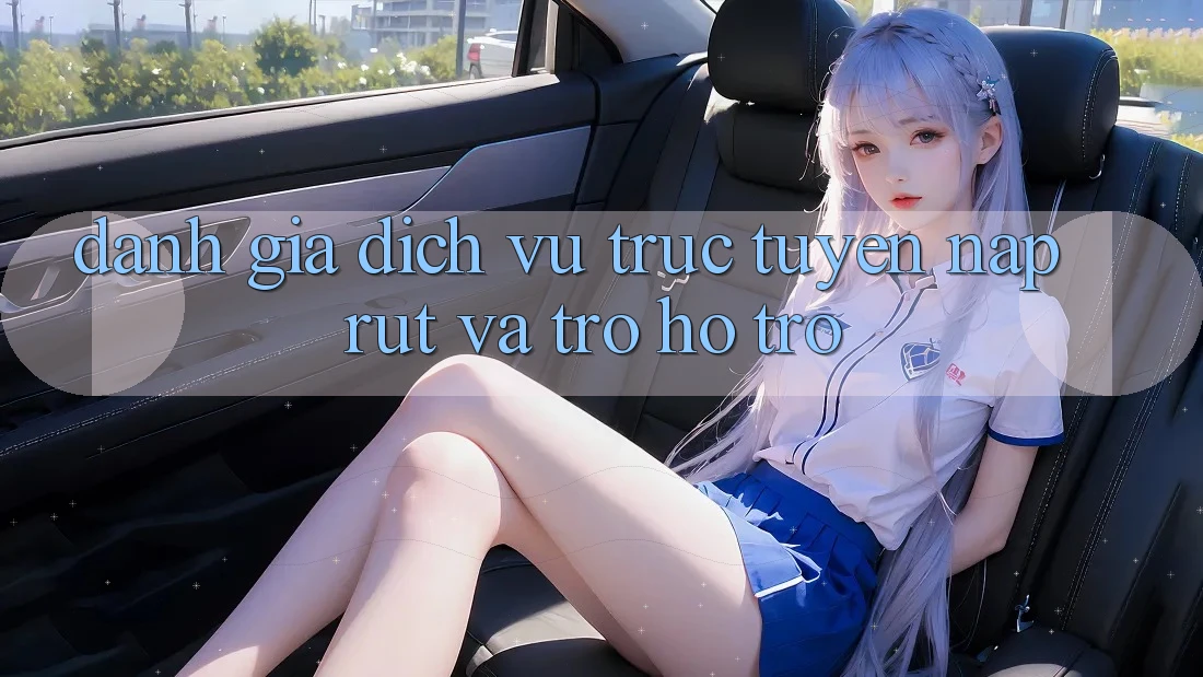 Đánh Giá Dịch vụ trực tuyến Nạp Rút Và Trợ hỗ trợ