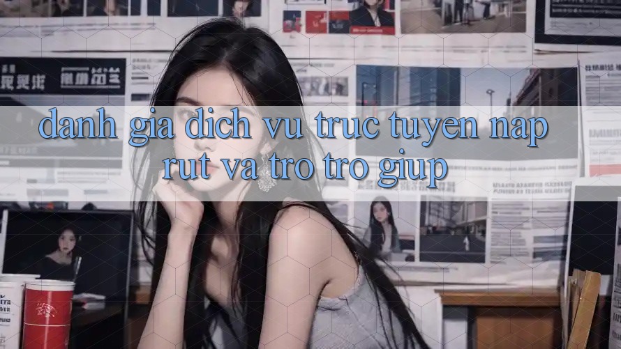 Đánh Giá Dịch vụ trực tuyến Nạp Rút Và Trợ trợ giúp