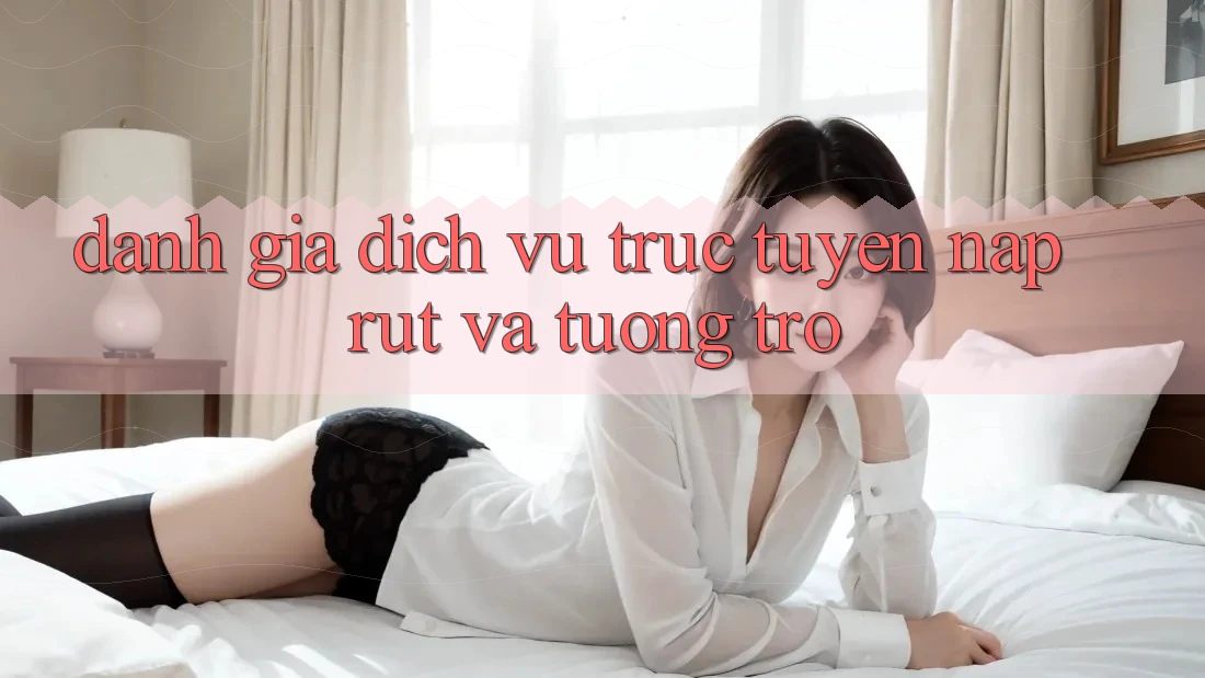 Đánh Giá Dịch vụ trực tuyến Nạp Rút Và Tương trợ
