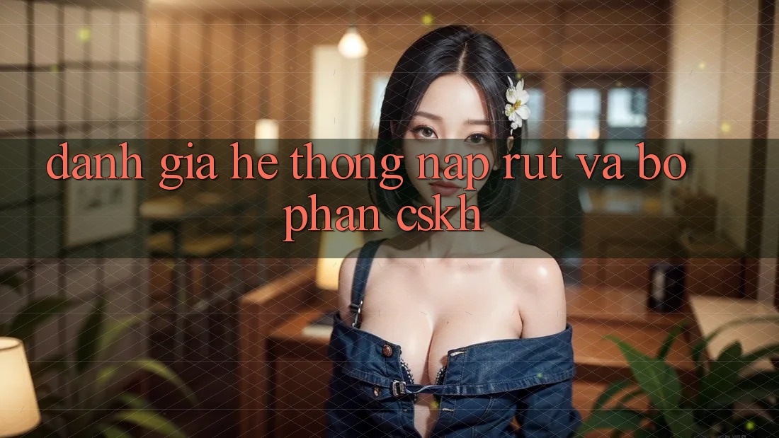Đánh Giá Hệ Thống Nạp Rút Và Bộ phận CSKH Đánh Giá Hệ Thống Nạp Rút Và Bộ phận CSKH