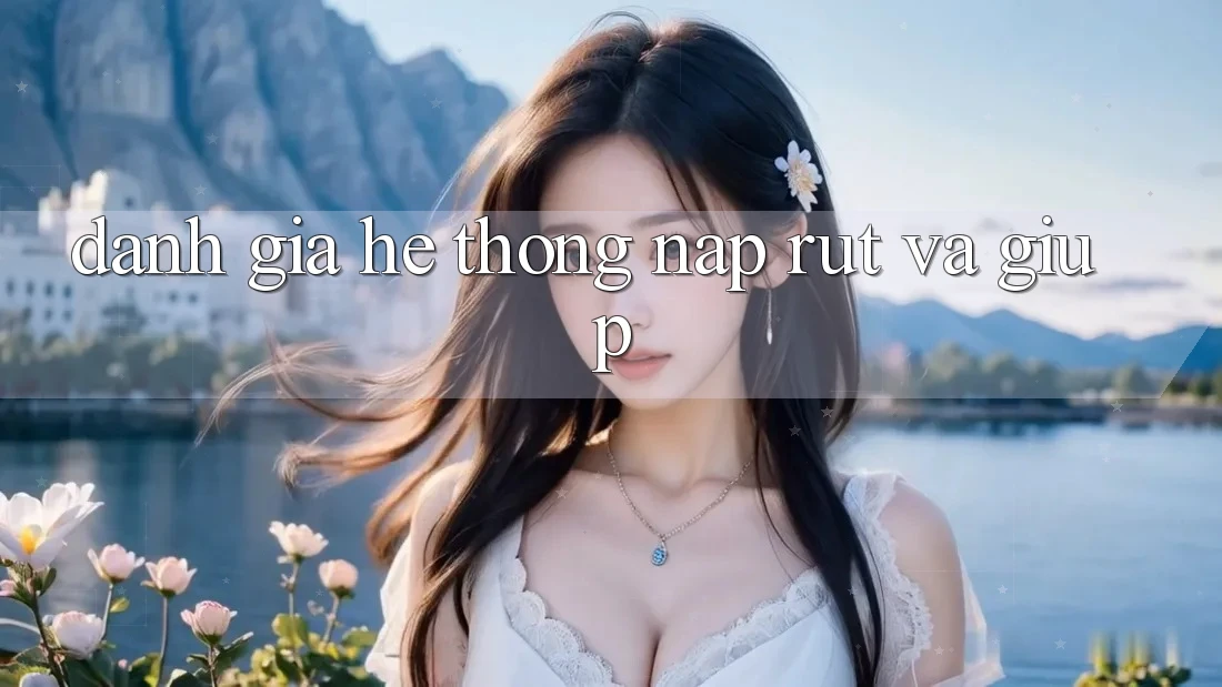 Đánh Giá Hệ Thống Nạp Rút Và Giúp