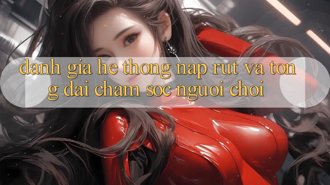 Đánh Giá Hệ Thống Nạp Rút Và Tổng đài chăm sóc người chơi