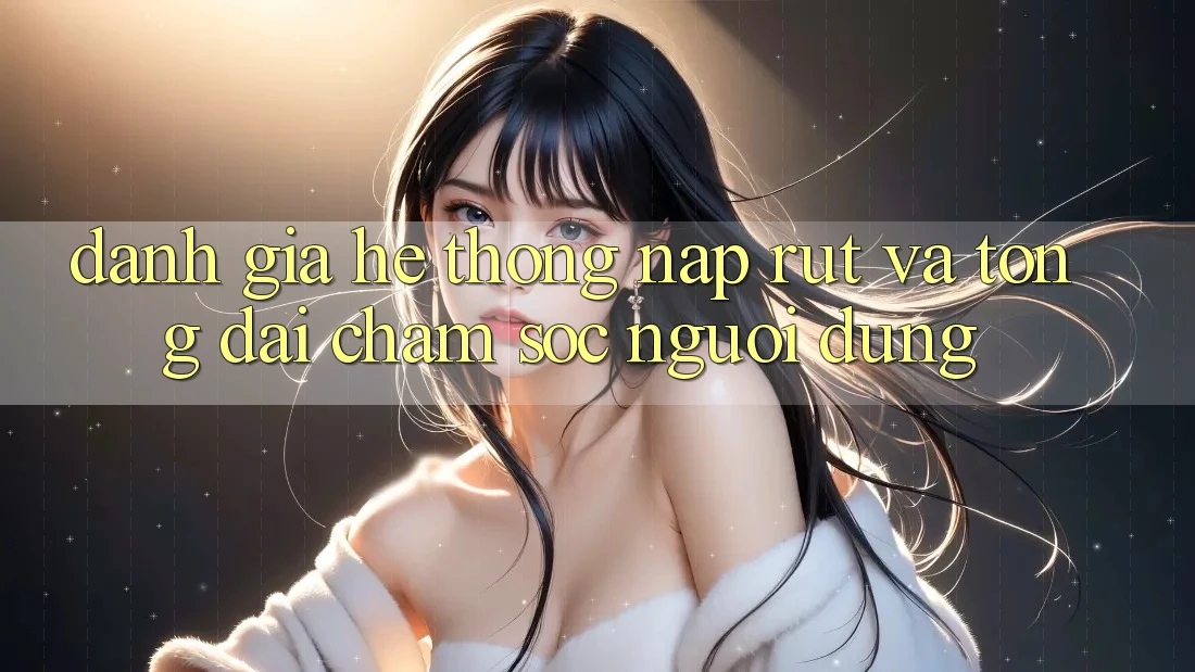 Đánh Giá Hệ Thống Nạp Rút Và Tổng đài chăm sóc người dùng