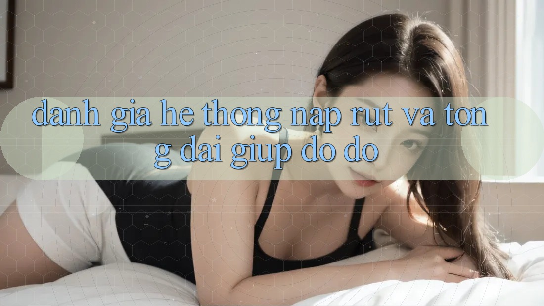 Đánh Giá Hệ Thống Nạp Rút Và Tổng đài giúp đỡ đỡ Đánh Giá Hệ Thống Nạp Rút Và Tổng đài giúp đỡ đỡ