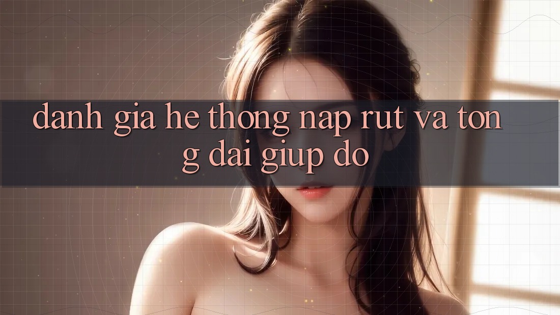 Đánh Giá Hệ Thống Nạp Rút Và Tổng đài giúp đỡ