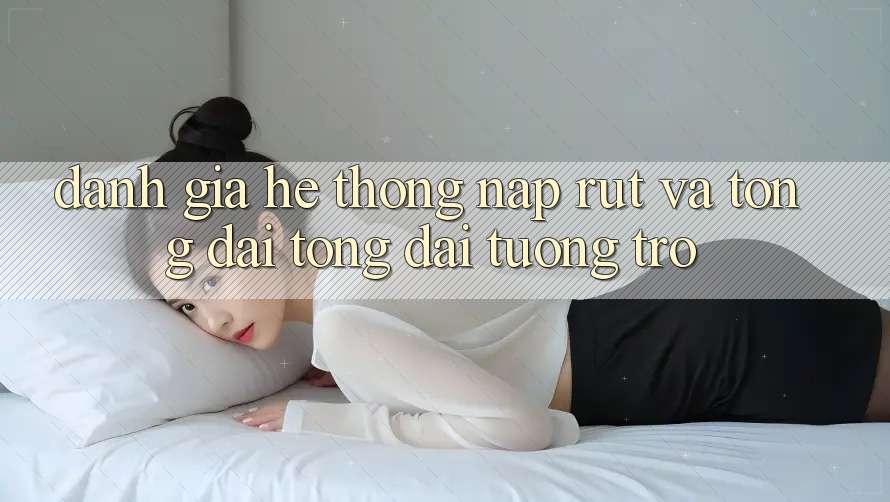 Đánh Giá Hệ Thống Nạp Rút Và Tổng đài tổng đài tương trợ Đánh Giá Hệ Thống Nạp Rút Và Tổng đài tổng đài tương trợ