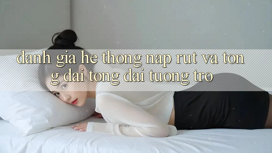 Đánh Giá Hệ Thống Nạp Rút Và Tổng đài tổng đài tương trợ