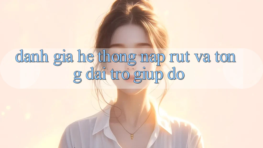 Đánh Giá Hệ Thống Nạp Rút Và Tổng đài trợ giúp đỡ Đánh Giá Hệ Thống Nạp Rút Và Tổng đài trợ giúp đỡ