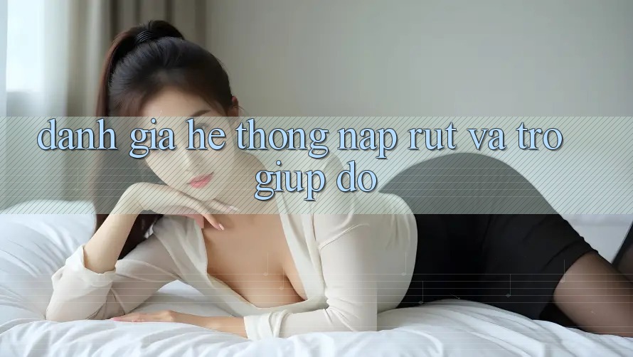 Đánh Giá Hệ Thống Nạp Rút Và Trợ giúp đỡ Đánh Giá Hệ Thống Nạp Rút Và Trợ giúp đỡ