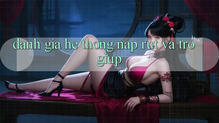 Đánh Giá Hệ Thống Nạp Rút Và Trợ giúp Đánh Giá Hệ Thống Nạp Rút Và Trợ giúp