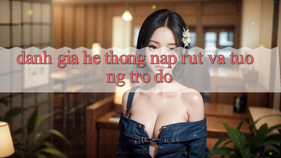 Đánh Giá Hệ Thống Nạp Rút Và Tương trợ đỡ