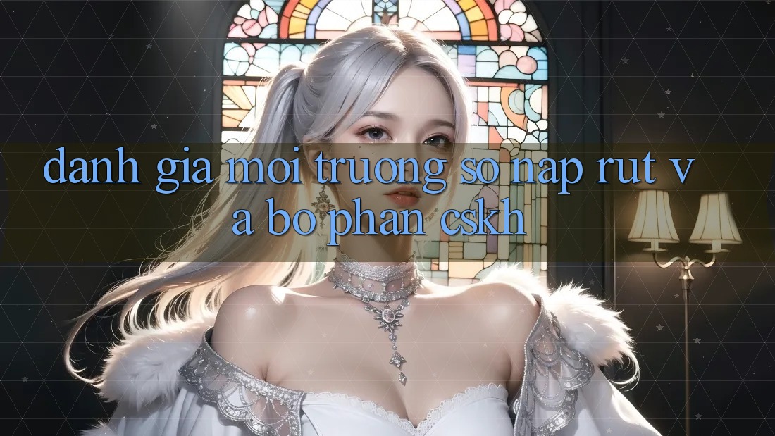 Đánh Giá Môi trường số Nạp Rút Và Bộ phận CSKH
