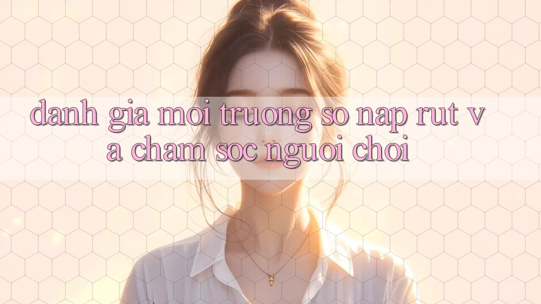 Đánh Giá Môi trường số Nạp Rút Và Chăm Sóc Người chơi