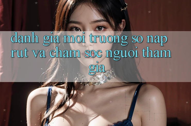Đánh Giá Môi trường số Nạp Rút Và Chăm Sóc Người tham gia