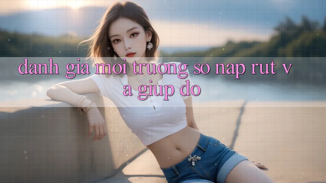 Đánh Giá Môi trường số Nạp Rút Và Giúp đỡ