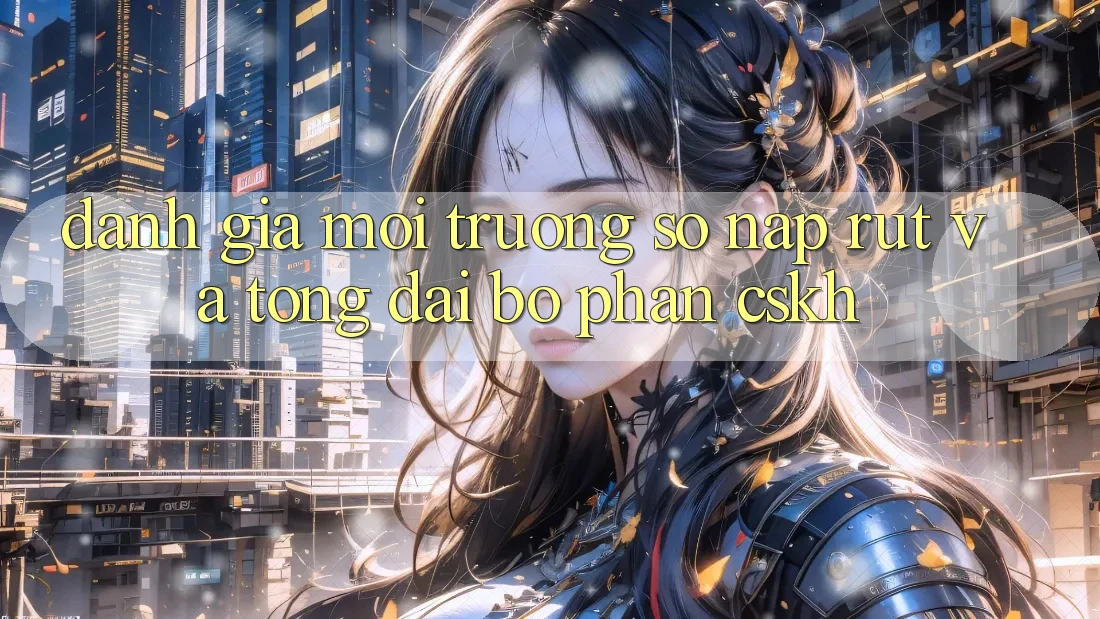 Đánh Giá Môi trường số Nạp Rút Và Tổng đài bộ phận CSKH Đánh Giá Môi trường số Nạp Rút Và Tổng đài bộ phận CSKH