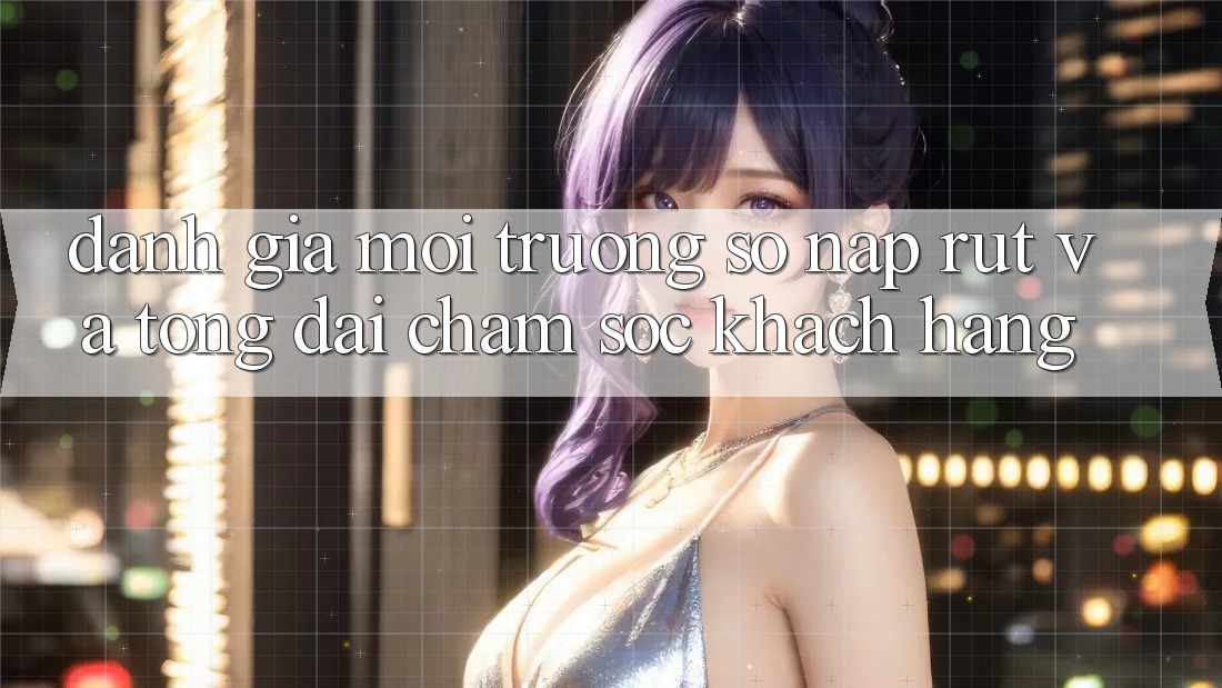 Đánh Giá Môi trường số Nạp Rút Và Tổng đài chăm sóc khách hàng