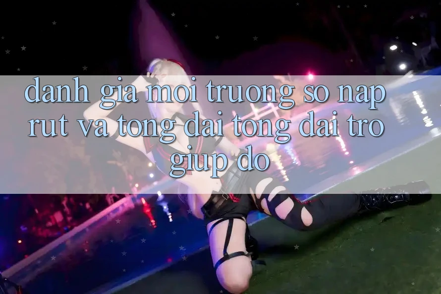 Đánh Giá Môi trường số Nạp Rút Và Tổng đài tổng đài trợ giúp đỡ