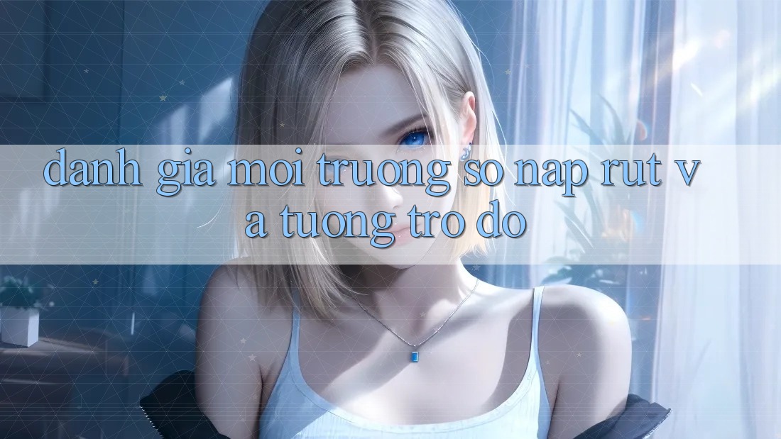 Đánh Giá Môi trường số Nạp Rút Và Tương trợ đỡ Đánh Giá Môi trường số Nạp Rút Và Tương trợ đỡ