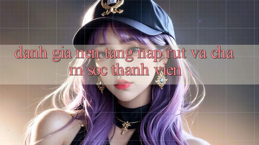 Đánh Giá Nền tảng Nạp Rút Và Chăm Sóc Thành viên Đánh Giá Nền tảng Nạp Rút Và Chăm Sóc Thành viên