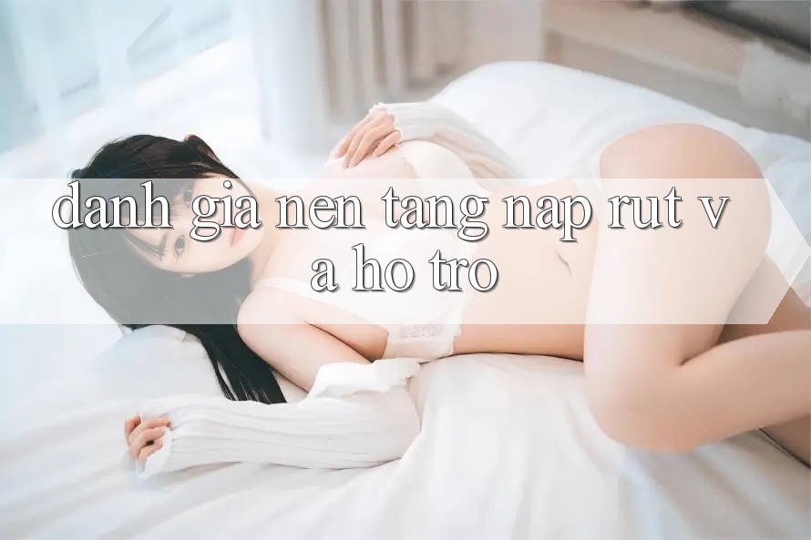 Đánh Giá Nền tảng Nạp Rút Và Hỗ trợ