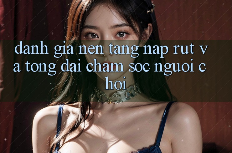 Đánh Giá Nền tảng Nạp Rút Và Tổng đài chăm sóc người chơi Đánh Giá Nền tảng Nạp Rút Và Tổng đài chăm sóc người chơi
