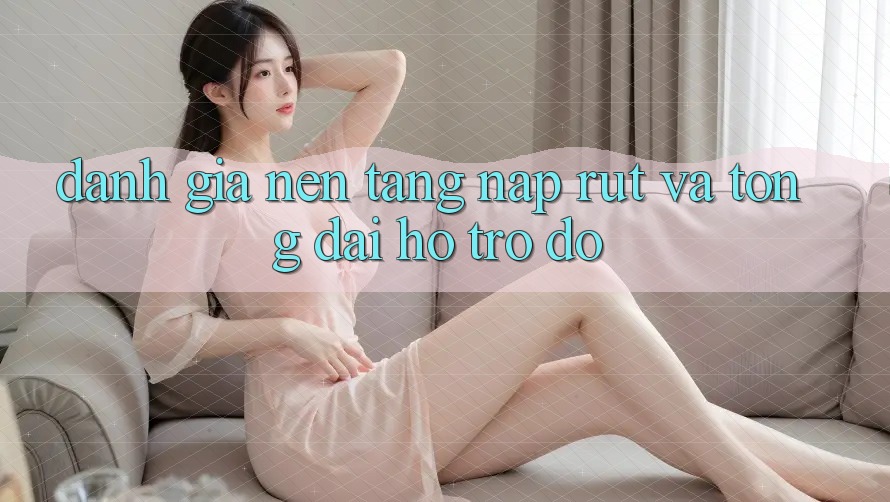 Đánh Giá Nền tảng Nạp Rút Và Tổng đài hỗ trợ đỡ