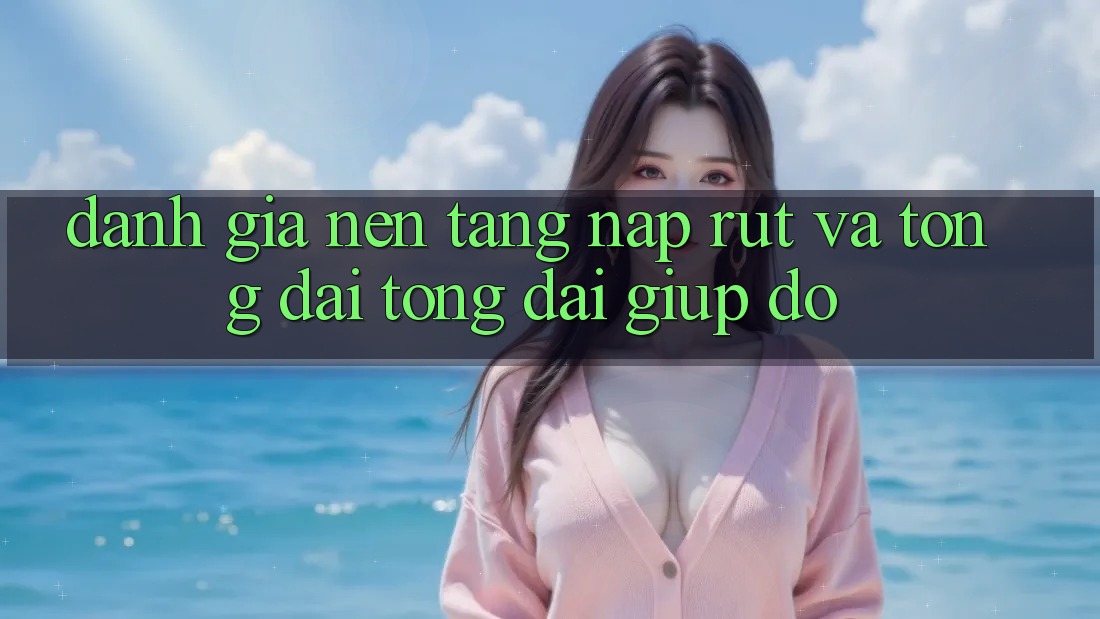 Đánh Giá Nền tảng Nạp Rút Và Tổng đài tổng đài giúp đỡ Đánh Giá Nền tảng Nạp Rút Và Tổng đài tổng đài giúp đỡ