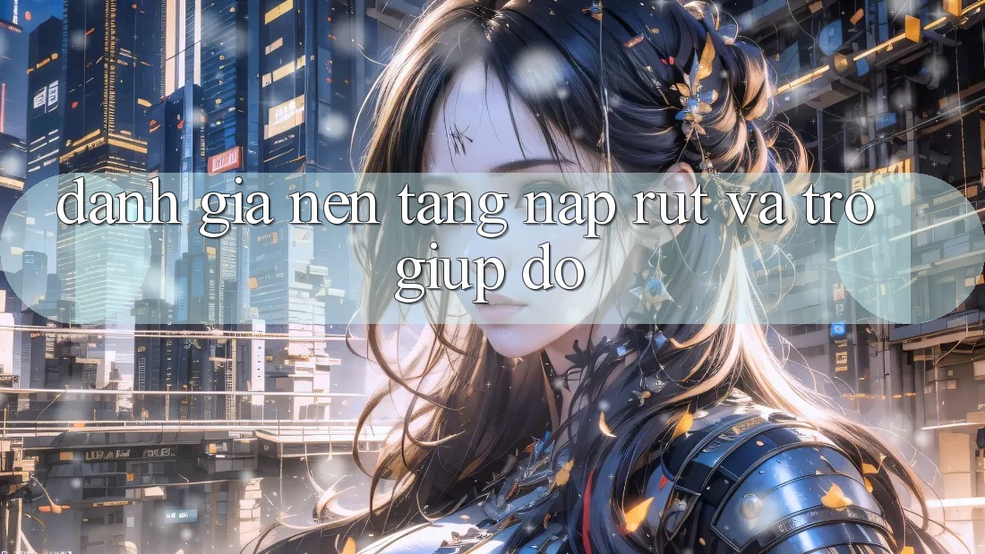 Đánh Giá Nền tảng Nạp Rút Và Trợ giúp đỡ Đánh Giá Nền tảng Nạp Rút Và Trợ giúp đỡ